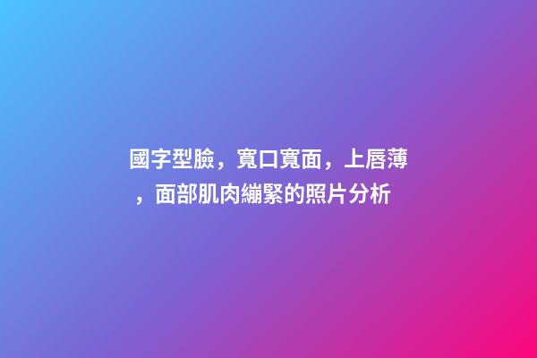 國字型臉，寬口寬面，上唇薄，面部肌肉繃緊的照片分析